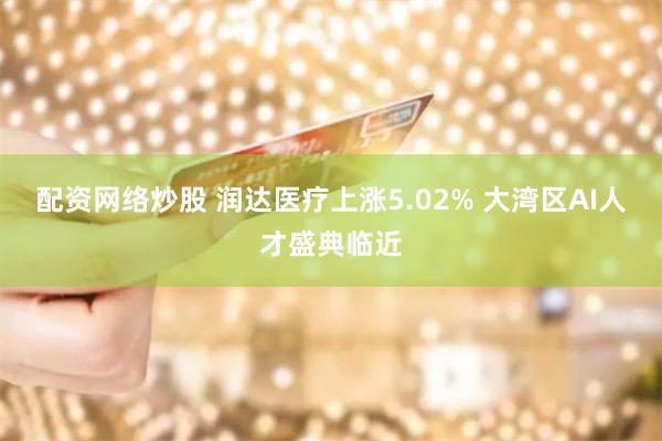 配资网络炒股 润达医疗上涨5.02% 大湾区AI人才盛典临近