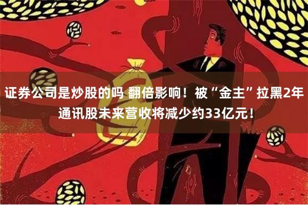 证券公司是炒股的吗 翻倍影响！被“金主”拉黑2年 通讯股未来营收将减少约33亿元！