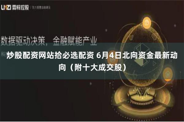 炒股配资网站拾必选配资 6月4日北向资金最新动向（附十大成交股）