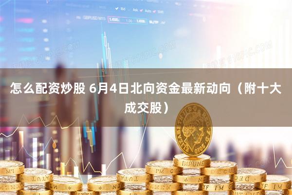 怎么配资炒股 6月4日北向资金最新动向（附十大成交股）