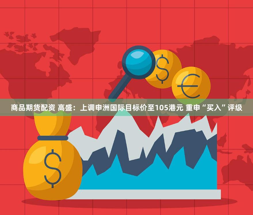 商品期货配资 高盛：上调申洲国际目标价至105港元 重申“买入”评级