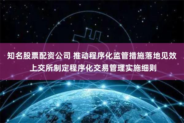 知名股票配资公司 推动程序化监管措施落地见效 上交所制定程序化交易管理实施细则