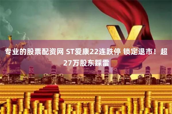 专业的股票配资网 ST爱康22连跌停 锁定退市！超27万股东踩雷