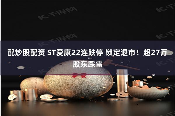 配炒股配资 ST爱康22连跌停 锁定退市！超27万股东踩雷