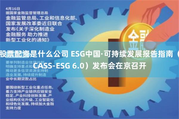 股票配资是什么公司 ESG中国·可持续发展报告指南（CASS-ESG 6.0）发布会在京召开