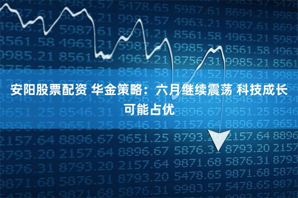 安阳股票配资 华金策略：六月继续震荡 科技成长可能占优