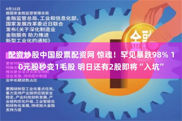 配资炒股中国股票配资网 惊魂！罕见暴跌98% 10元股秒变1毛股 明日还有2股即将“入坑”