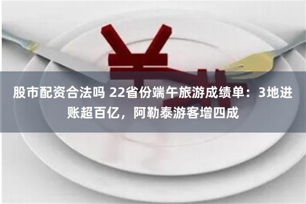 股市配资合法吗 22省份端午旅游成绩单：3地进账超百亿，阿勒泰游客增四成