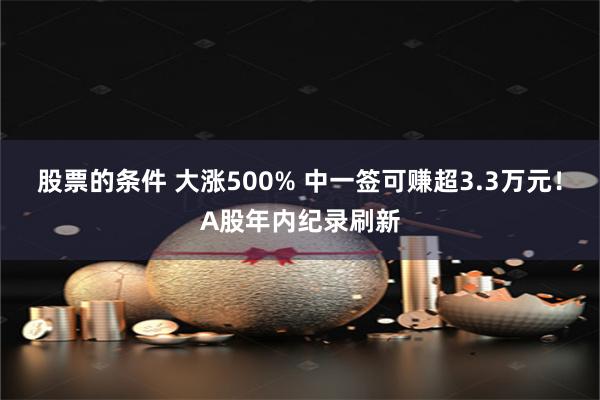 股票的条件 大涨500% 中一签可赚超3.3万元！A股年内纪录刷新