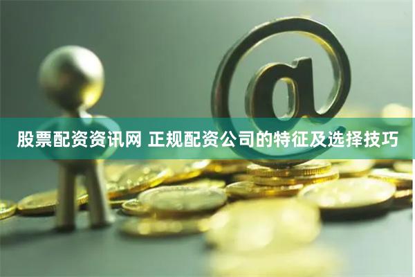 股票配资资讯网 正规配资公司的特征及选择技巧