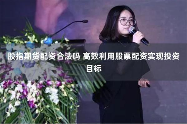 股指期货配资合法吗 高效利用股票配资实现投资目标