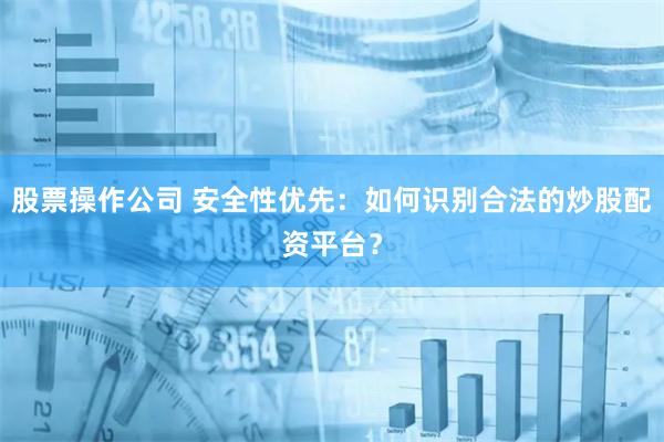 股票操作公司 安全性优先：如何识别合法的炒股配资平台？