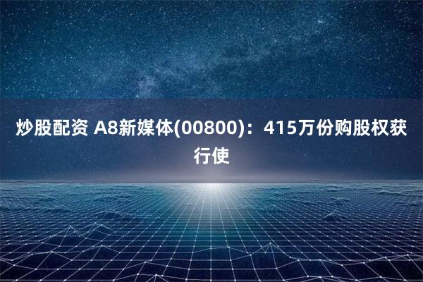 炒股配资 A8新媒体(00800)：415万份购股权获行使