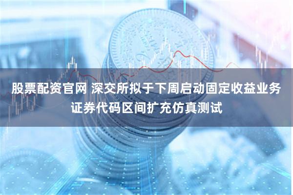 股票配资官网 深交所拟于下周启动固定收益业务证券代码区间扩充仿真测试