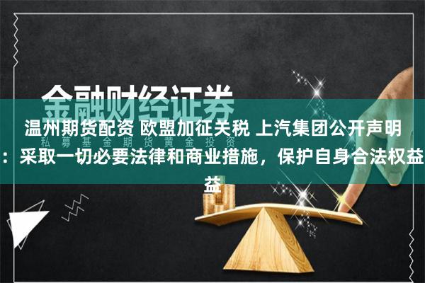 温州期货配资 欧盟加征关税 上汽集团公开声明：采取一切必要法律和商业措施，保护自身合法权益