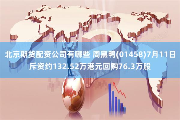 北京期货配资公司有哪些 周黑鸭(01458)7月11日斥资约132.52万港元回购76.3万股