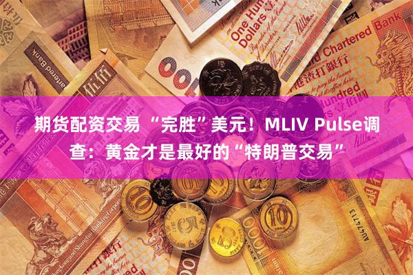 期货配资交易 “完胜”美元！MLIV Pulse调查：黄金才是最好的“特朗普交易”