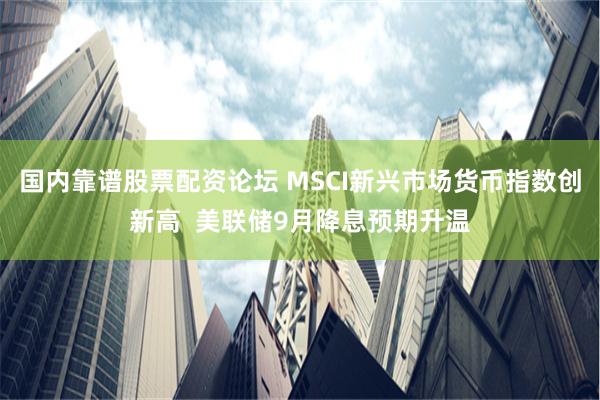 国内靠谱股票配资论坛 MSCI新兴市场货币指数创新高  美联储9月降息预期升温