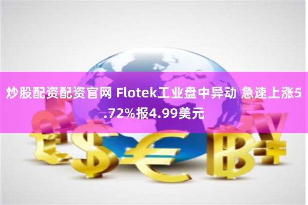 炒股配资配资官网 Flotek工业盘中异动 急速上涨5.72%报4.99美元