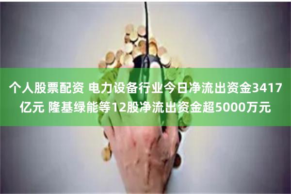 个人股票配资 电力设备行业今日净流出资金3417亿元 隆基绿能等12股净流出资金超5000万元