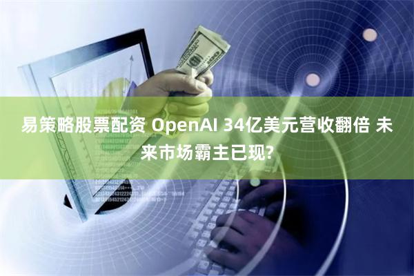 易策略股票配资 OpenAI 34亿美元营收翻倍 未来市场霸主已现?