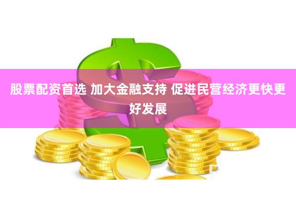 股票配资首选 加大金融支持 促进民营经济更快更好发展