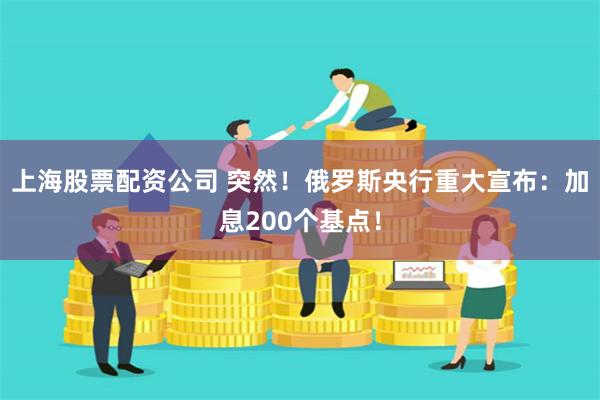 上海股票配资公司 突然！俄罗斯央行重大宣布：加息200个基点！