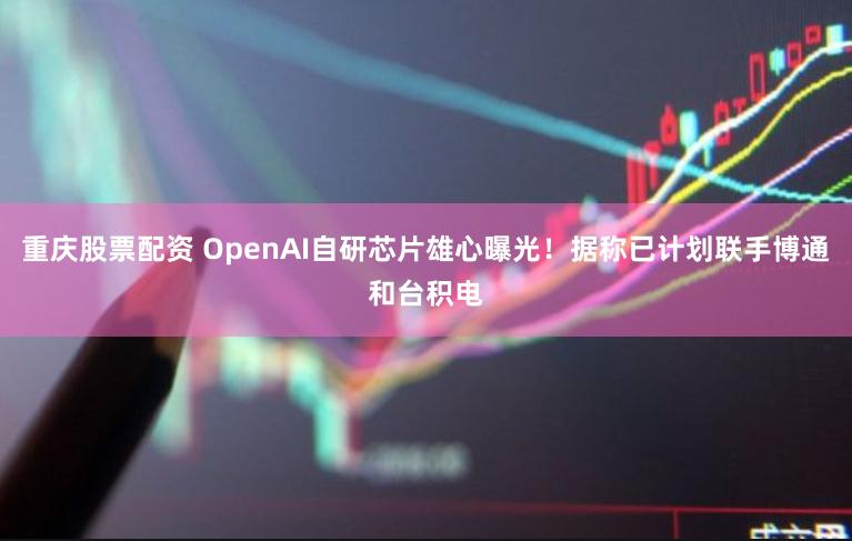 重庆股票配资 OpenAI自研芯片雄心曝光！据称已计划联手博通和台积电