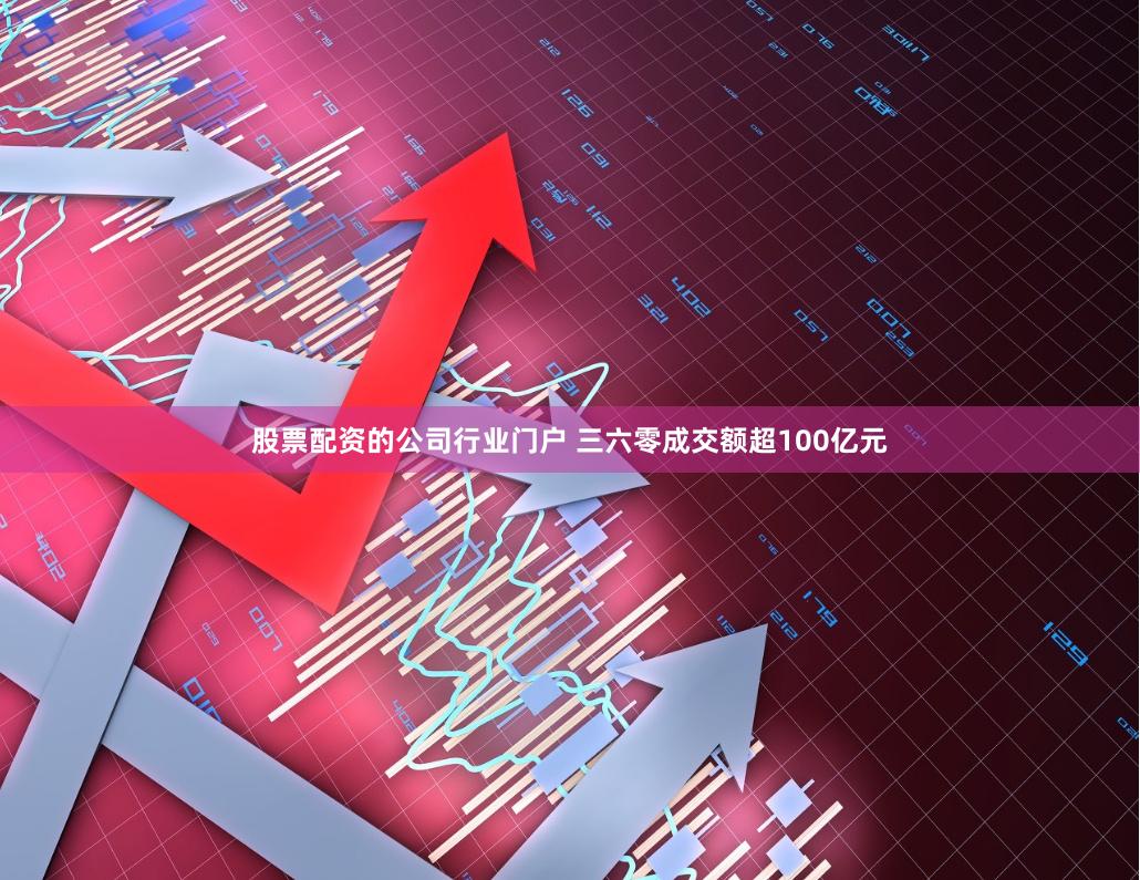 股票配资的公司行业门户 三六零成交额超100亿元