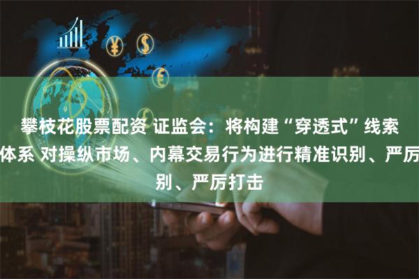 攀枝花股票配资 证监会：将构建“穿透式”线索筛查体系 对操纵市场、内幕交易行为进行精准识别、严厉打击