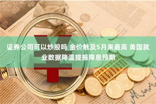 证券公司可以炒股吗 金价触及5月来最高 美国就业数据降温提振降息预期