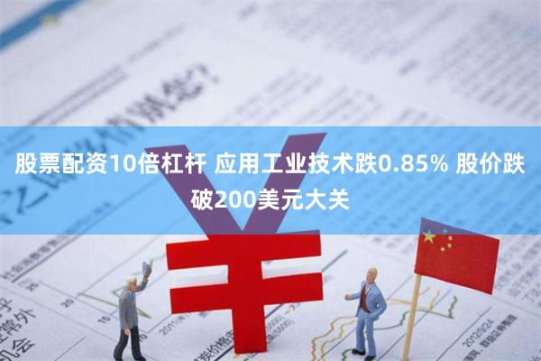 股票配资10倍杠杆 应用工业技术跌0.85% 股价跌破200美元大关