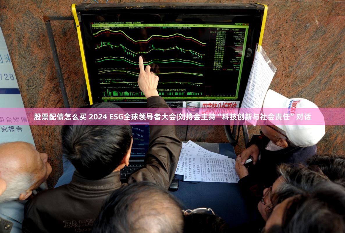 股票配债怎么买 2024 ESG全球领导者大会|刘持金主持“科技创新与社会责任”对话