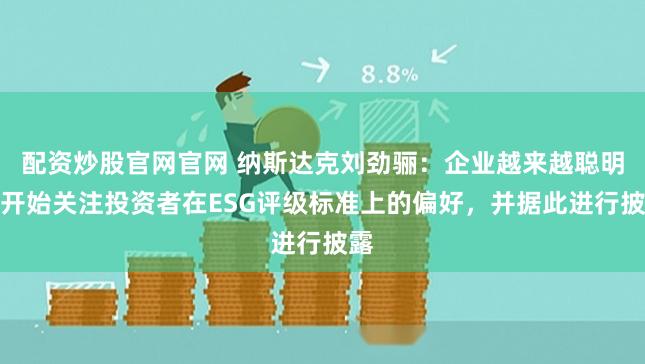 配资炒股官网官网 纳斯达克刘劲骊：企业越来越聪明，开始关注投资者在ESG评级标准上的偏好，并据此进行披露