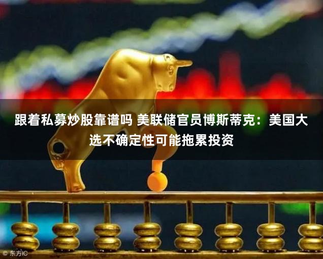 跟着私募炒股靠谱吗 美联储官员博斯蒂克：美国大选不确定性可能拖累投资
