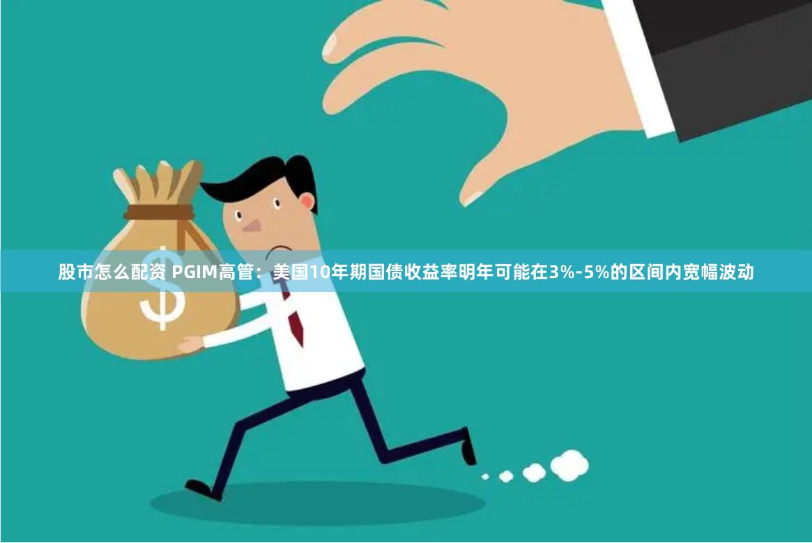 股市怎么配资 PGIM高管：美国10年期国债收益率明年可能在3%-5%的区间内宽幅波动