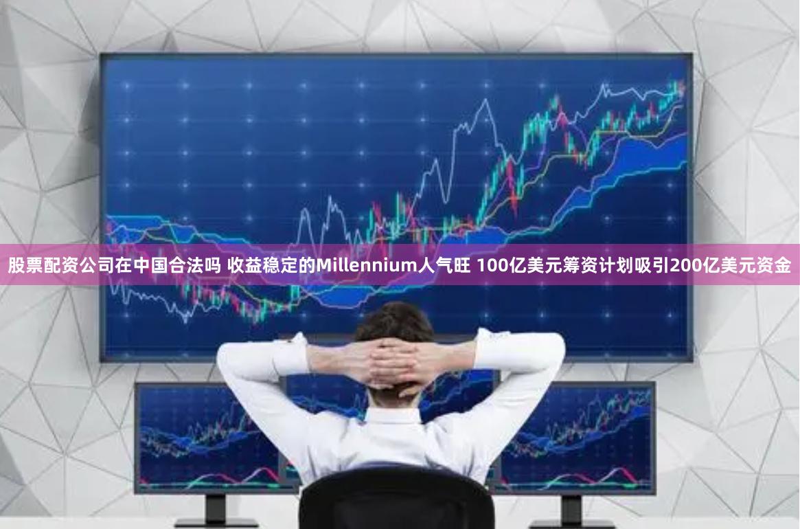 股票配资公司在中国合法吗 收益稳定的Millennium人气旺 100亿美元筹资计划吸引200亿美元资金