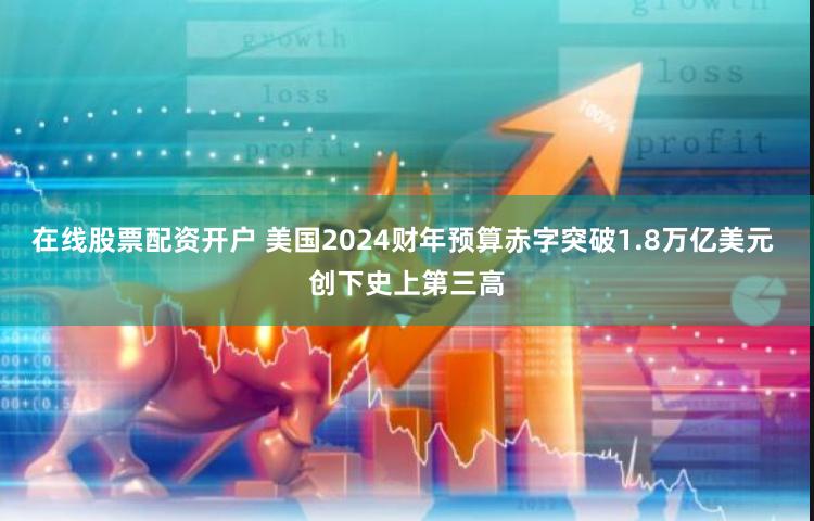 在线股票配资开户 美国2024财年预算赤字突破1.8万亿美元 创下史上第三高