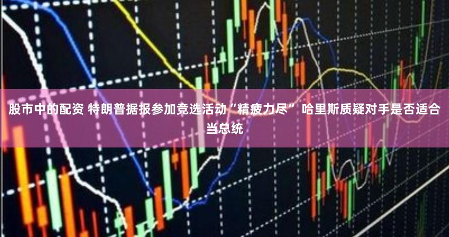 股市中的配资 特朗普据报参加竞选活动“精疲力尽” 哈里斯质疑对手是否适合当总统