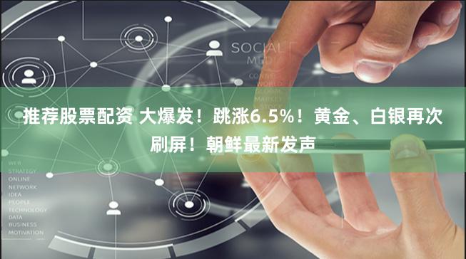 推荐股票配资 大爆发！跳涨6.5%！黄金、白银再次刷屏！朝鲜最新发声