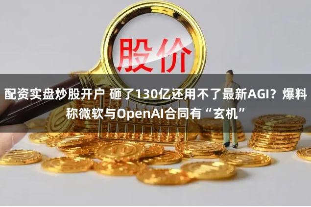 配资实盘炒股开户 砸了130亿还用不了最新AGI？爆料称微软与OpenAI合同有“玄机”