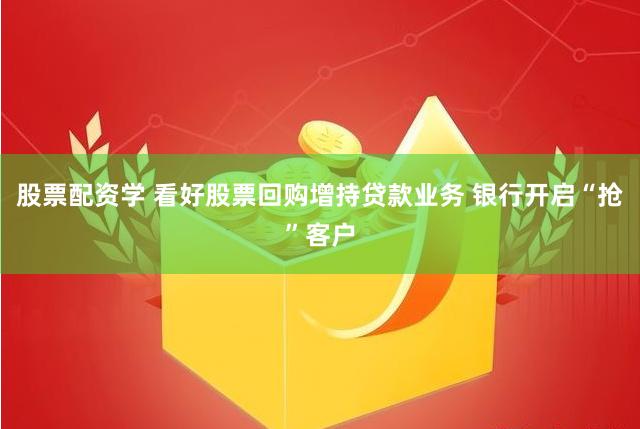股票配资学 看好股票回购增持贷款业务 银行开启“抢”客户