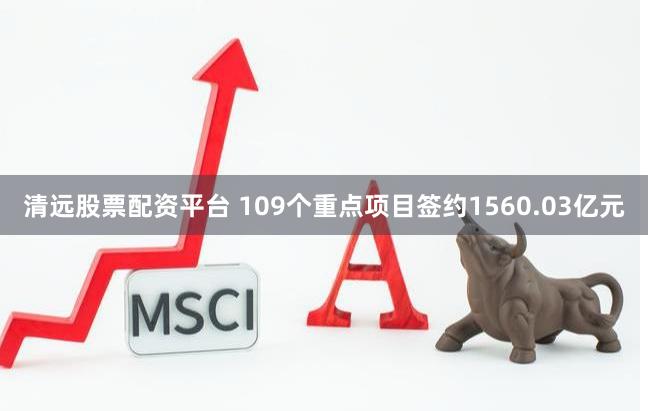 清远股票配资平台 109个重点项目签约1560.03亿元