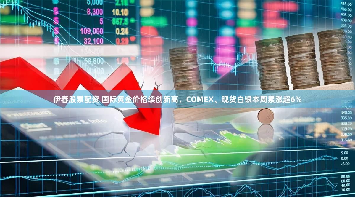 伊春股票配资 国际黄金价格续创新高，COMEX、现货白银本周累涨超6%