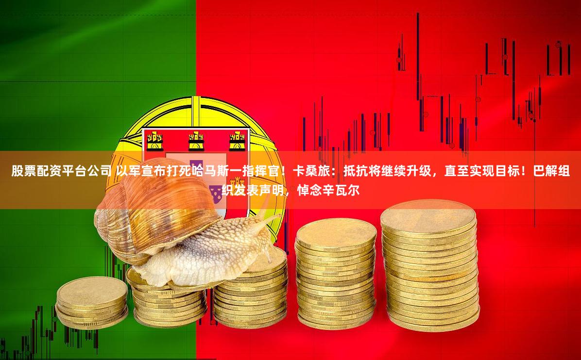 股票配资平台公司 以军宣布打死哈马斯一指挥官！卡桑旅：抵抗将继续升级，直至实现目标！巴解组织发表声明，悼念辛瓦尔