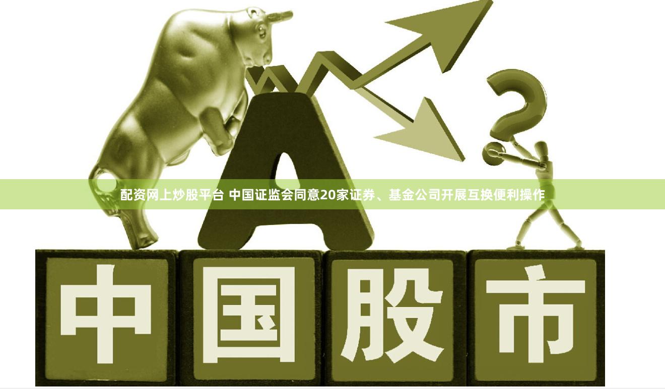 配资网上炒股平台 中国证监会同意20家证券、基金公司开展互换便利操作