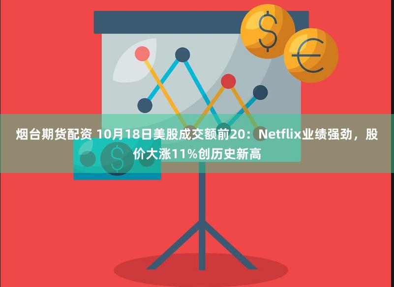 烟台期货配资 10月18日美股成交额前20：Netflix业绩强劲，股价大涨11%创历史新高