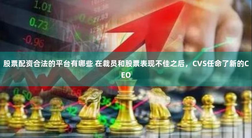 股票配资合法的平台有哪些 在裁员和股票表现不佳之后，CVS任命了新的CEO