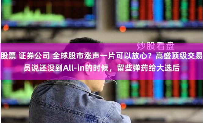 股票 证券公司 全球股市涨声一片可以放心？高盛顶级交易员说还没到All-in的时候，留些弹药给大选后