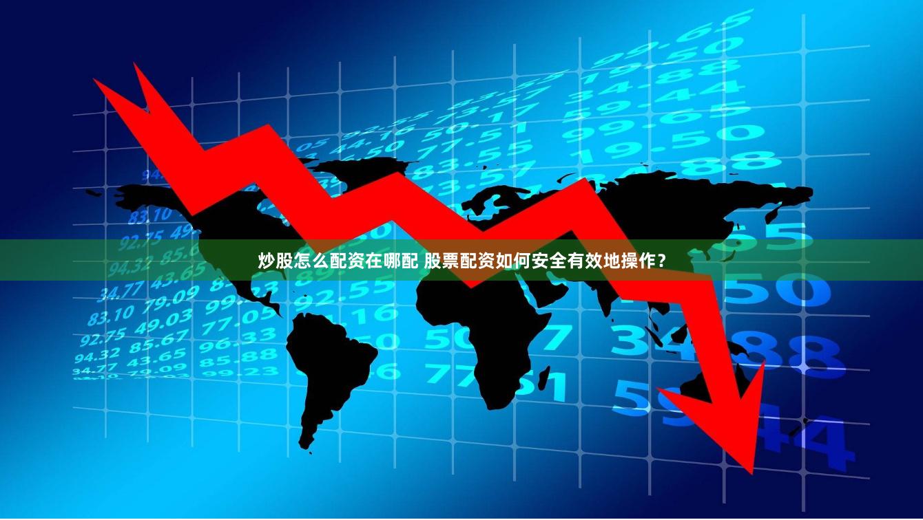 炒股怎么配资在哪配 股票配资如何安全有效地操作？